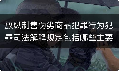 放纵制售伪劣商品犯罪行为犯罪司法解释规定包括哪些主要内容