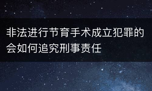 非法进行节育手术成立犯罪的会如何追究刑事责任
