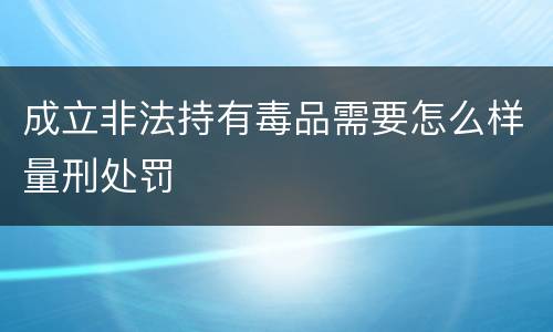 成立非法持有毒品需要怎么样量刑处罚