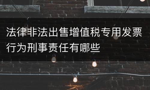 法律非法出售增值税专用发票行为刑事责任有哪些