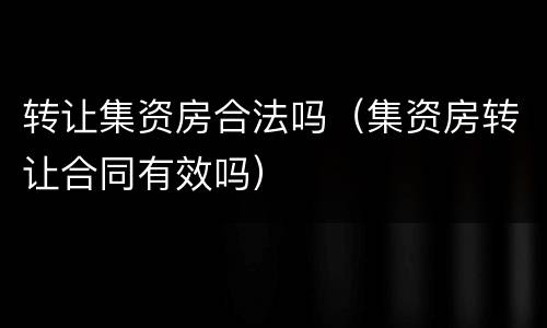 转让集资房合法吗（集资房转让合同有效吗）