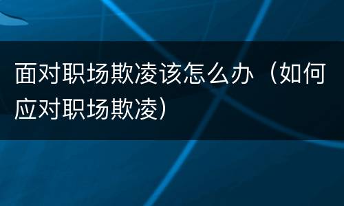面对职场欺凌该怎么办（如何应对职场欺凌）