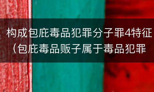 构成包庇毒品犯罪分子罪4特征（包庇毒品贩子属于毒品犯罪吗）