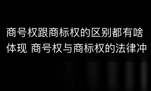 商号权跟商标权的区别都有啥体现 商号权与商标权的法律冲突与解决