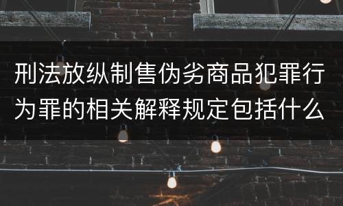 刑法放纵制售伪劣商品犯罪行为罪的相关解释规定包括什么重要内容