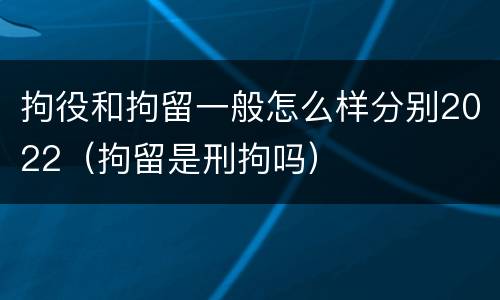 拘役和拘留一般怎么样分别2022（拘留是刑拘吗）