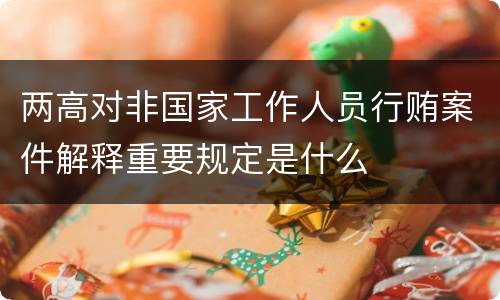 两高对非国家工作人员行贿案件解释重要规定是什么