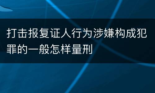 打击报复证人行为涉嫌构成犯罪的一般怎样量刑