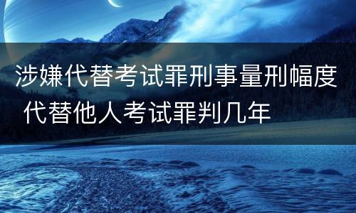 涉嫌代替考试罪刑事量刑幅度 代替他人考试罪判几年