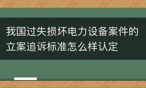 我国过失损坏电力设备案件的立案追诉标准怎么样认定