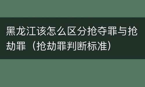 黑龙江该怎么区分抢夺罪与抢劫罪(抢劫罪判断标准)