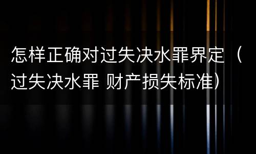 怎样正确对过失决水罪界定（过失决水罪 财产损失标准）