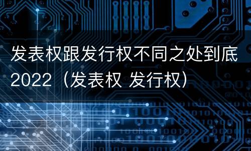 发表权跟发行权不同之处到底2022（发表权 发行权）
