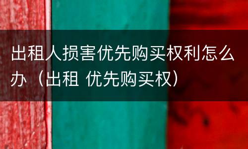 出租人损害优先购买权利怎么办（出租 优先购买权）