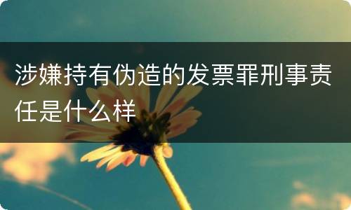 涉嫌持有伪造的发票罪刑事责任是什么样