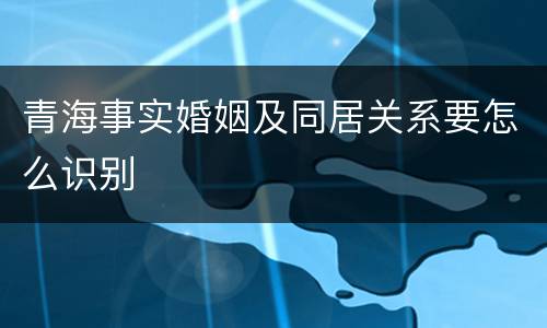 青海事实婚姻及同居关系要怎么识别