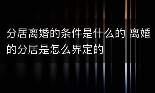 分居离婚的条件是什么的 离婚的分居是怎么界定的