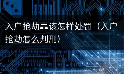 入户抢劫罪该怎样处罚（入户抢劫怎么判刑）