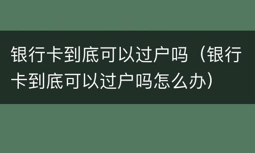银行卡到底可以过户吗（银行卡到底可以过户吗怎么办）