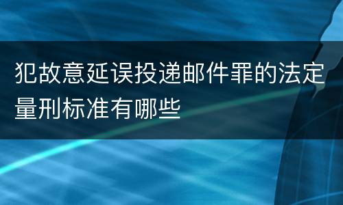 犯故意延误投递邮件罪的法定量刑标准有哪些