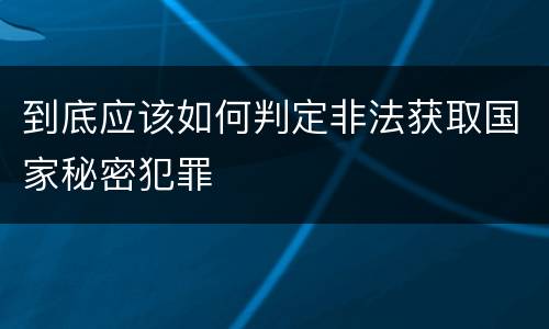 到底应该如何判定非法获取国家秘密犯罪