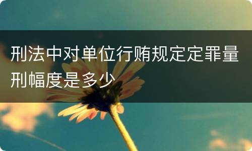 刑法中对单位行贿规定定罪量刑幅度是多少