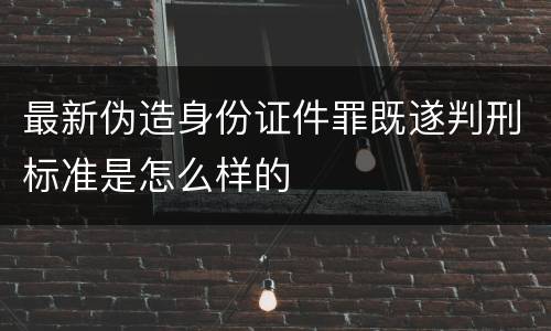 最新伪造身份证件罪既遂判刑标准是怎么样的
