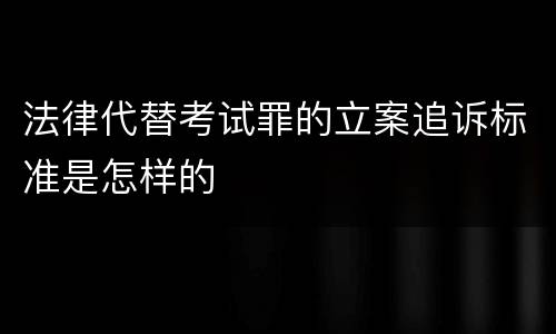 法律代替考试罪的立案追诉标准是怎样的