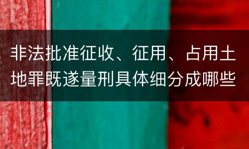 非法批准征收、征用、占用土地罪既遂量刑具体细分成哪些标准