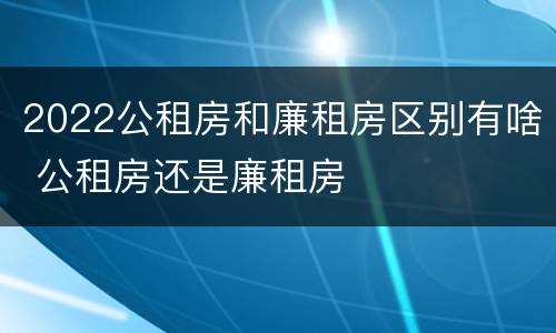 2022公租房和廉租房区别有啥 公租房还是廉租房