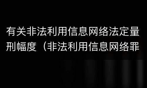 有关非法利用信息网络法定量刑幅度（非法利用信息网络罪量刑标准获利两千元）