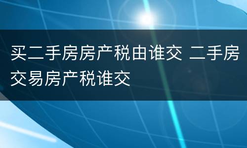 买二手房房产税由谁交 二手房交易房产税谁交