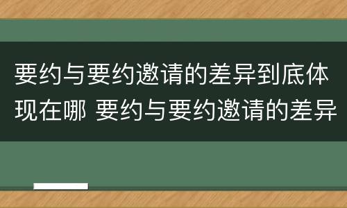 要约与要约邀请的差异到底体现在哪 要约与要约邀请的差异到底体现在哪些方面