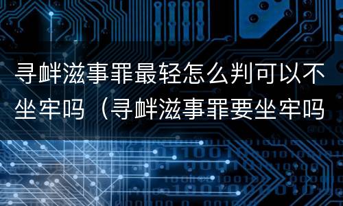 寻衅滋事罪最轻怎么判可以不坐牢吗（寻衅滋事罪要坐牢吗）