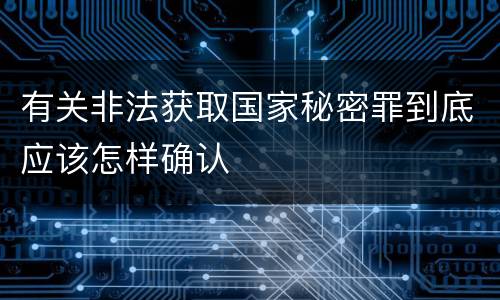 有关非法获取国家秘密罪到底应该怎样确认