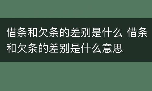 借条和欠条的差别是什么 借条和欠条的差别是什么意思