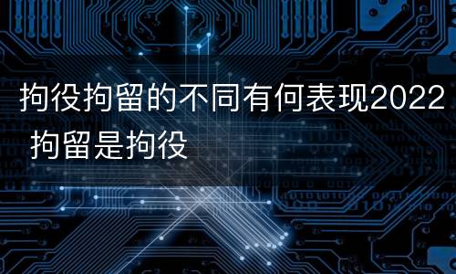 拘役拘留的不同有何表现2022 拘留是拘役