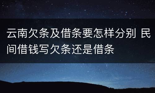 云南欠条及借条要怎样分别 民间借钱写欠条还是借条