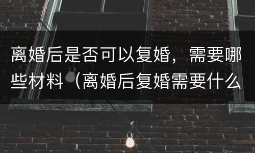 离婚后是否可以复婚，需要哪些材料（离婚后复婚需要什么材料）