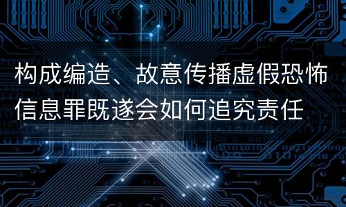 构成编造、故意传播虚假恐怖信息罪既遂会如何追究责任