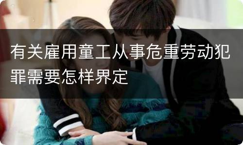 有关雇用童工从事危重劳动犯罪需要怎样界定