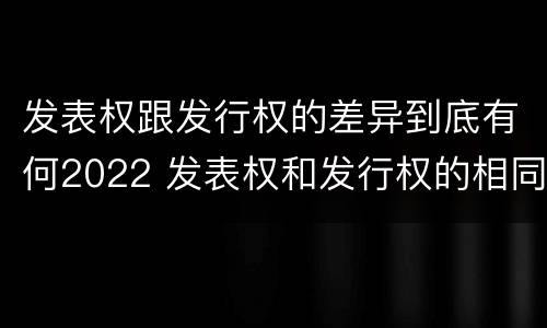 发表权跟发行权的差异到底有何2022 发表权和发行权的相同点