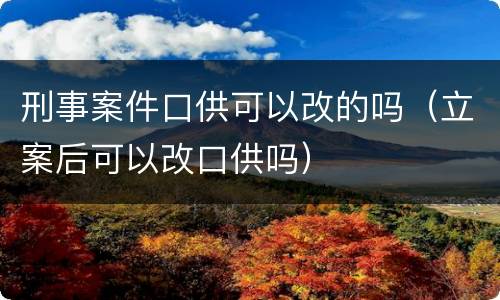 刑事案件口供可以改的吗（立案后可以改口供吗）