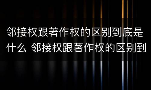 邻接权跟著作权的区别到底是什么 邻接权跟著作权的区别到底是什么呢