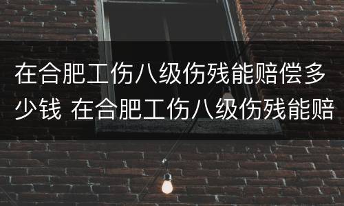 在合肥工伤八级伤残能赔偿多少钱 在合肥工伤八级伤残能赔偿多少钱啊