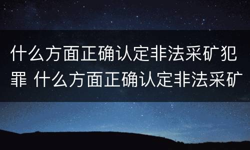 什么方面正确认定非法采矿犯罪 什么方面正确认定非法采矿犯罪罪名