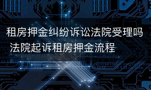 租房押金纠纷诉讼法院受理吗 法院起诉租房押金流程