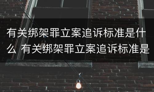 有关绑架罪立案追诉标准是什么 有关绑架罪立案追诉标准是什么呢
