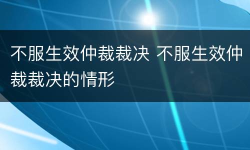 不服生效仲裁裁决 不服生效仲裁裁决的情形