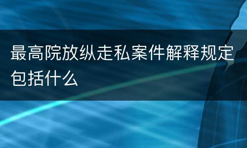 最高院放纵走私案件解释规定包括什么